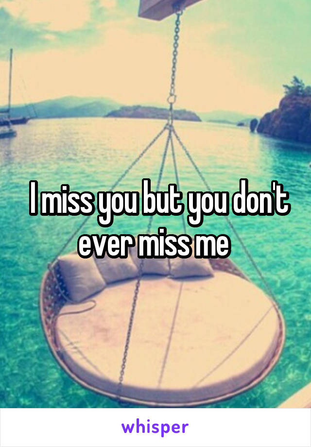  I miss you but you don't ever miss me 