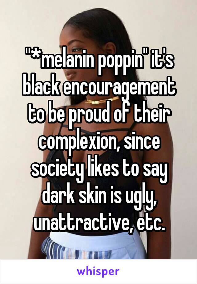 "*melanin poppin" it's black encouragement to be proud of their complexion, since society likes to say dark skin is ugly, unattractive, etc.