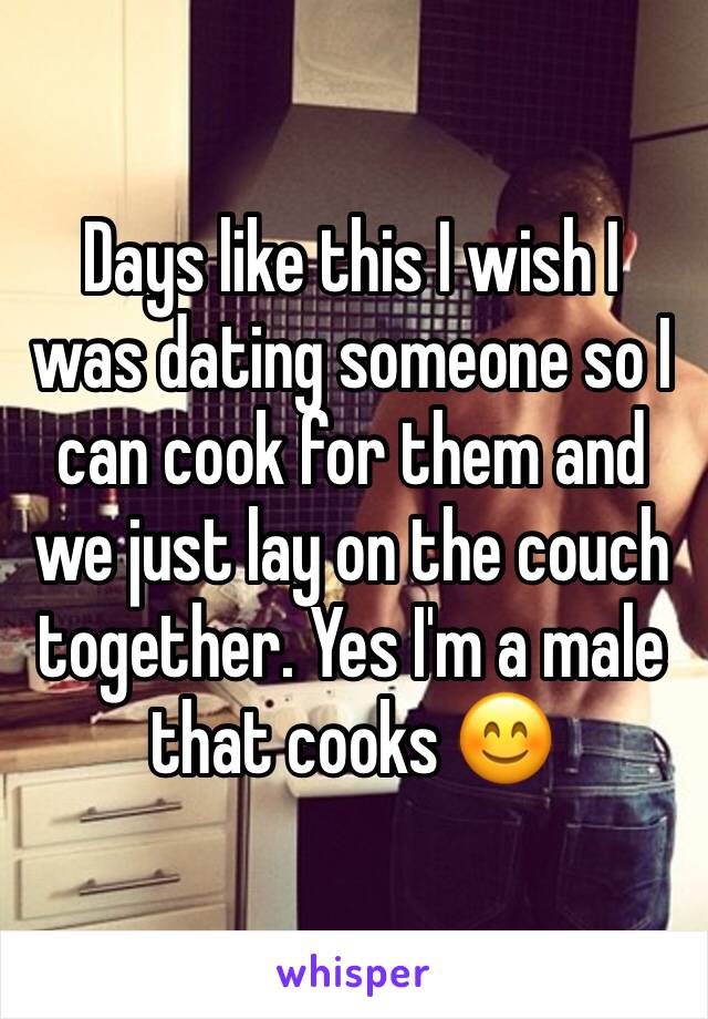 Days like this I wish I was dating someone so I can cook for them and we just lay on the couch together. Yes I'm a male that cooks 😊