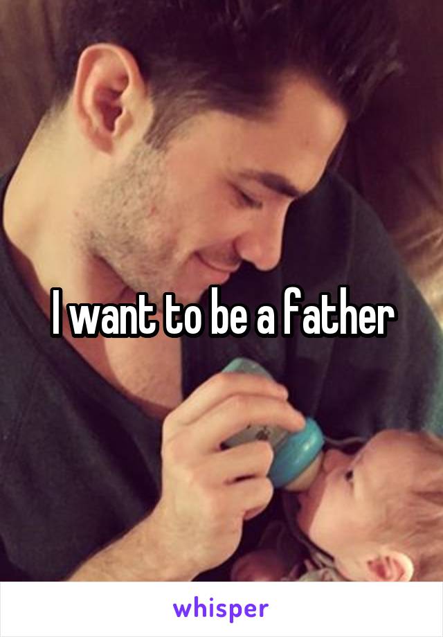 I want to be a father
