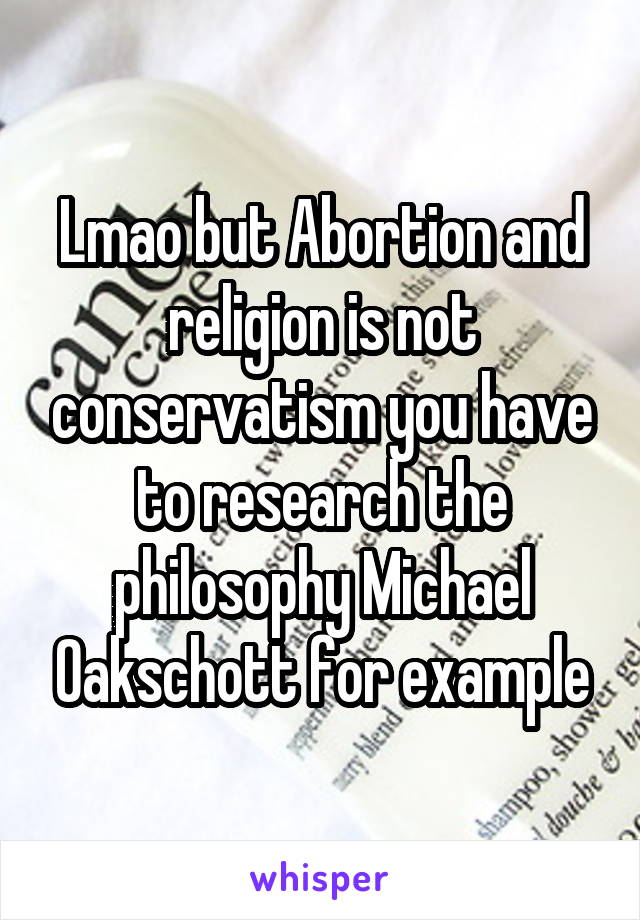 Lmao but Abortion and religion is not conservatism you have to research the philosophy Michael Oakschott for example