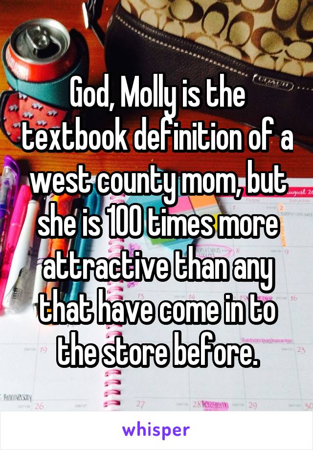 God, Molly is the textbook definition of a west county mom, but she is 100 times more attractive than any that have come in to the store before.