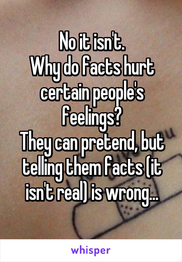 No it isn't.
Why do facts hurt certain people's feelings?
They can pretend, but telling them facts (it isn't real) is wrong...
