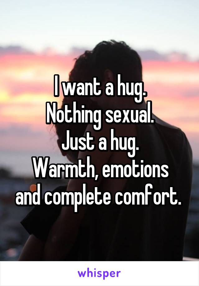 I want a hug.
Nothing sexual.
Just a hug.
Warmth, emotions and complete comfort. 