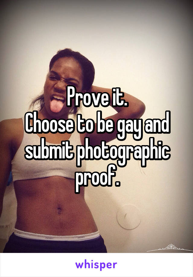 Prove it.
Choose to be gay and submit photographic proof.