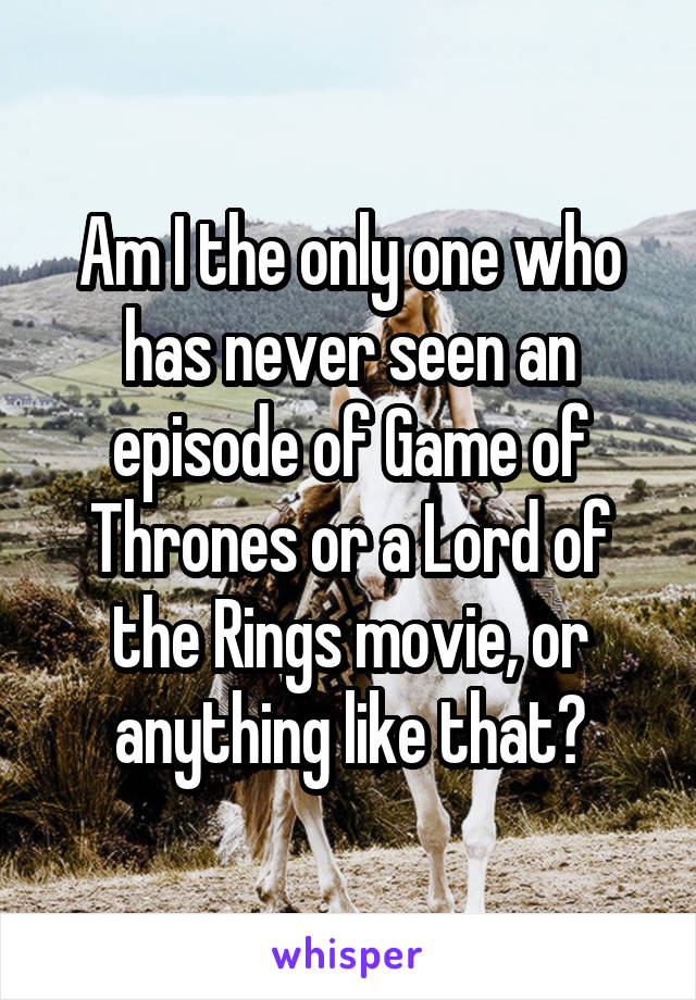 Am I the only one who has never seen an episode of Game of Thrones or a Lord of the Rings movie, or anything like that?