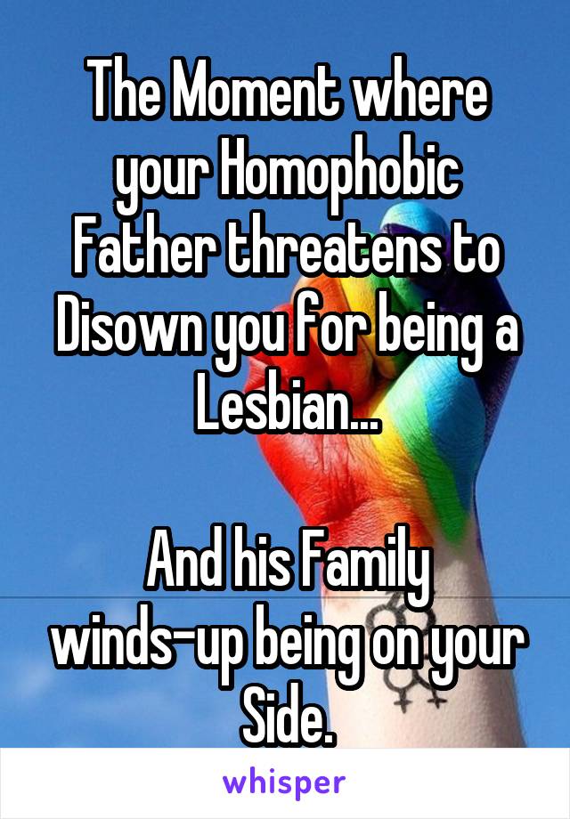 The Moment where your Homophobic Father threatens to Disown you for being a Lesbian...

And his Family winds-up being on your Side.