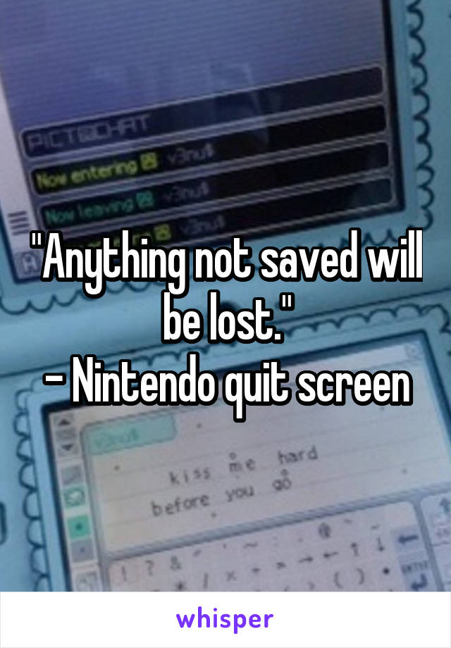 "Anything not saved will be lost."
- Nintendo quit screen