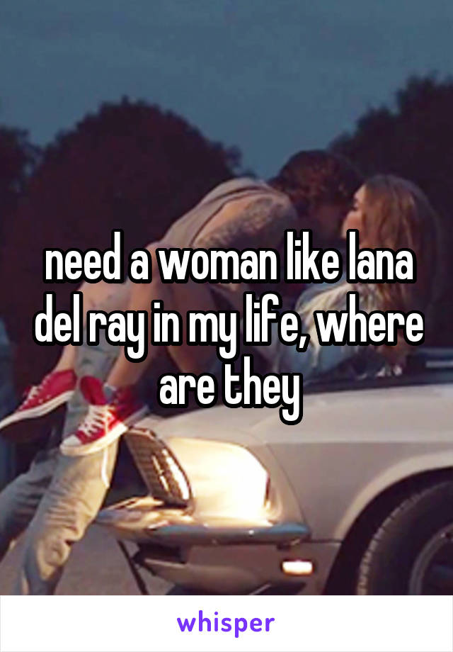 need a woman like lana del ray in my life, where are they