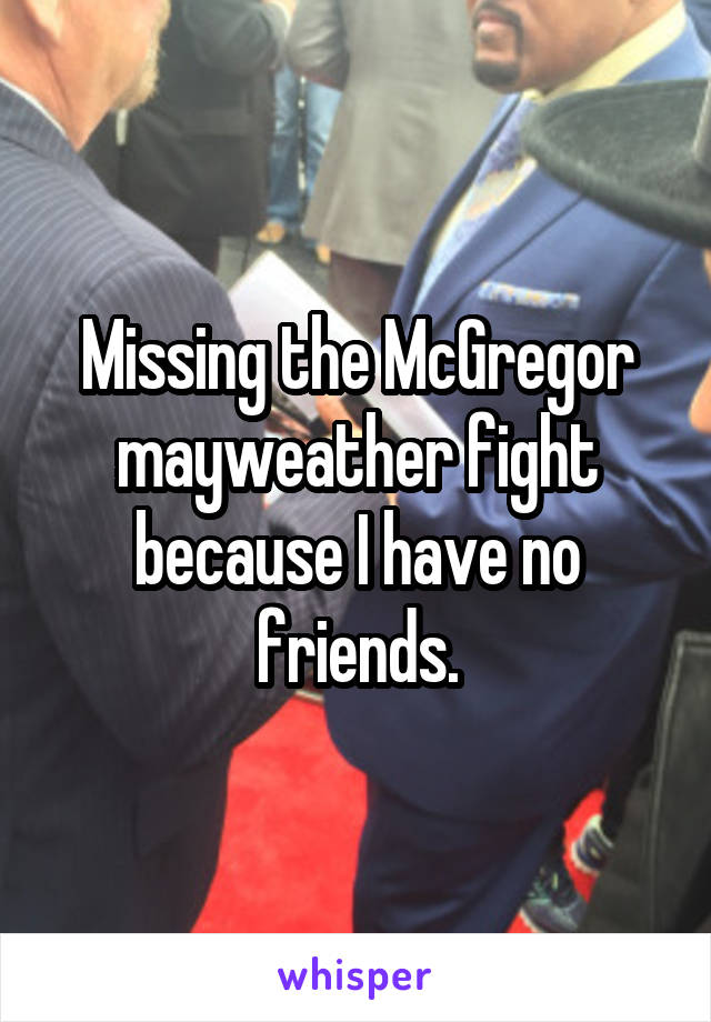 Missing the McGregor mayweather fight because I have no friends.