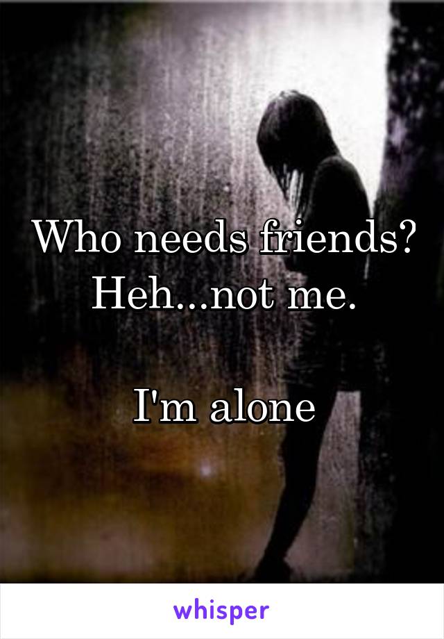 Who needs friends?
Heh...not me.

I'm alone