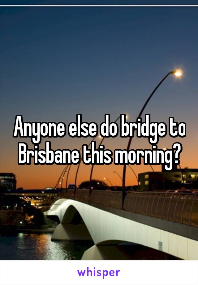 Anyone else do bridge to Brisbane this morning?
