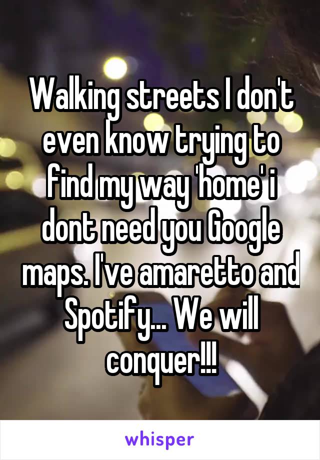 Walking streets I don't even know trying to find my way 'home' i dont need you Google maps. I've amaretto and Spotify... We will conquer!!!