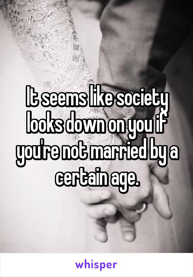 It seems like society looks down on you if you're not married by a certain age.