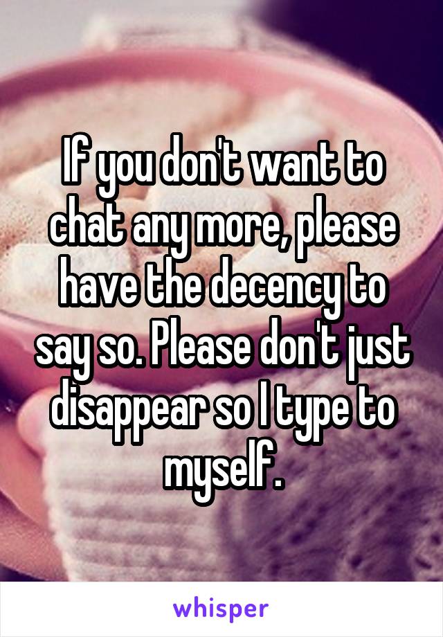 If you don't want to chat any more, please have the decency to say so. Please don't just disappear so I type to myself.
