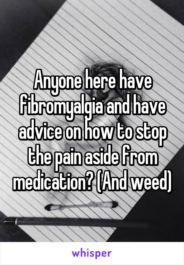 Anyone here have fibromyalgia and have advice on how to stop the pain aside from medication? (And weed)