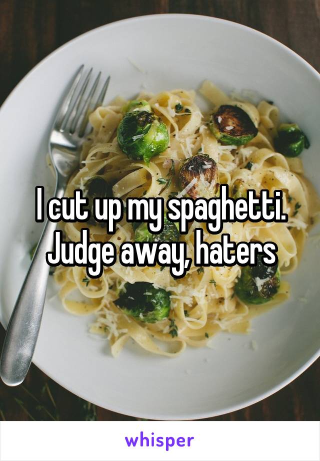 I cut up my spaghetti. Judge away, haters
