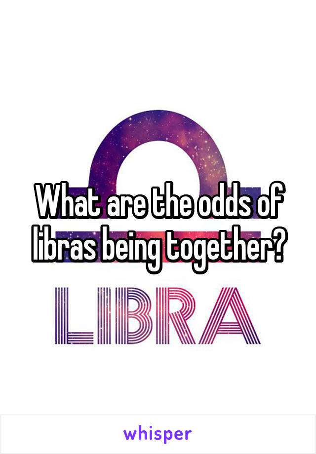 What are the odds of libras being together?