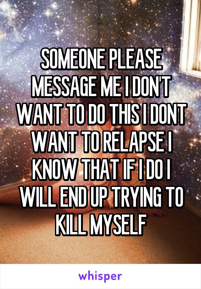 SOMEONE PLEASE MESSAGE ME I DON'T WANT TO DO THIS I DONT WANT TO RELAPSE I KNOW THAT IF I DO I WILL END UP TRYING TO KILL MYSELF