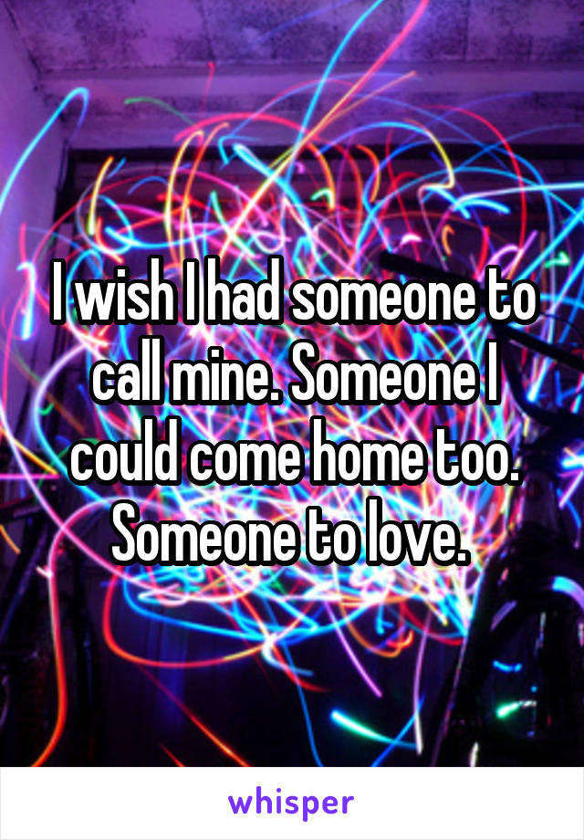 I wish I had someone to call mine. Someone I could come home too. Someone to love. 