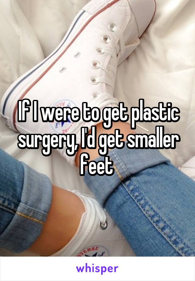 If I were to get plastic surgery, I'd get smaller feet 
