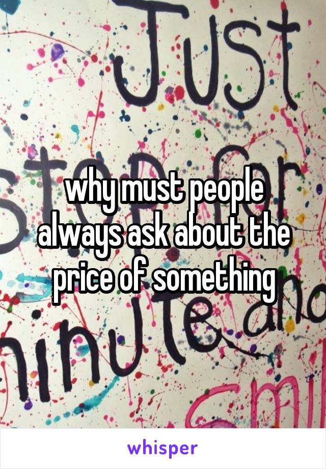 why must people always ask about the price of something
