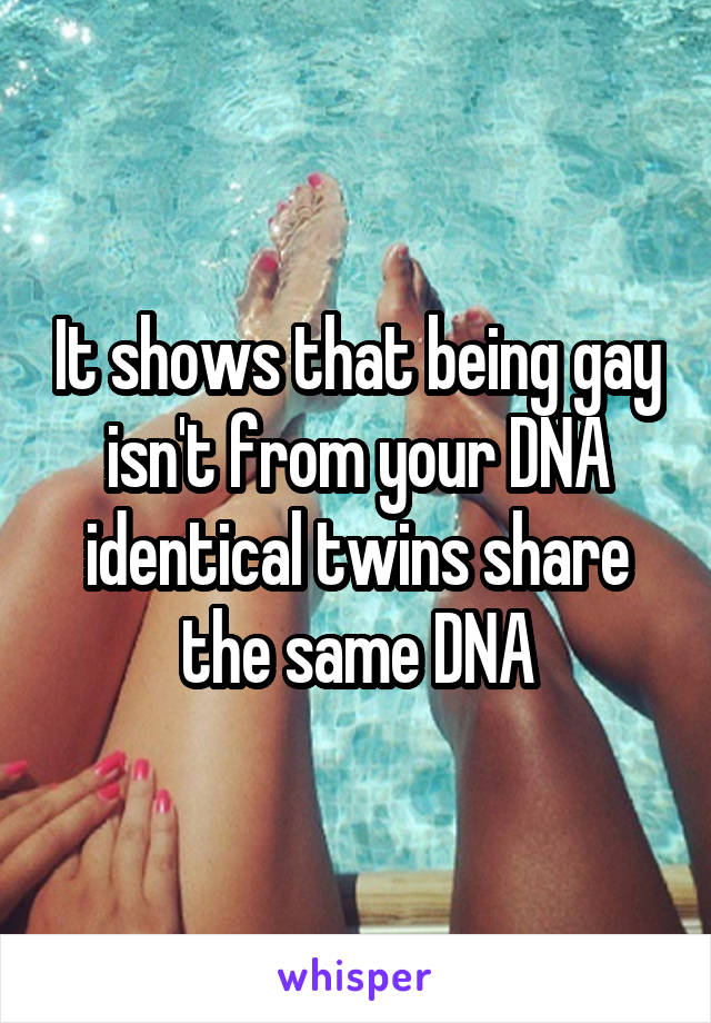 It shows that being gay isn't from your DNA identical twins share the same DNA