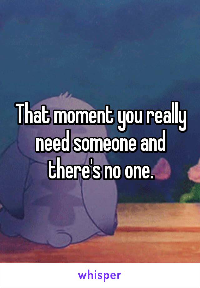 That moment you really need someone and there's no one.