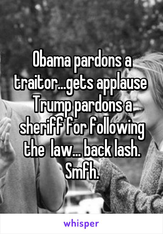 Obama pardons a traitor...gets applause 
Trump pardons a sheriff for following the  law... back lash. Smfh.