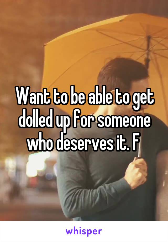 Want to be able to get dolled up for someone who deserves it. F 