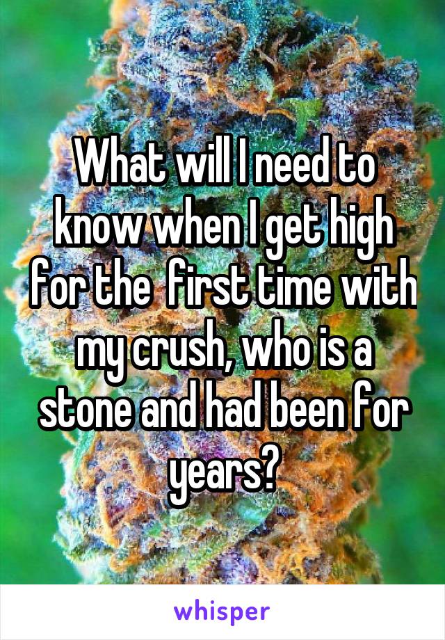 What will I need to know when I get high for the  first time with my crush, who is a stone and had been for years?
