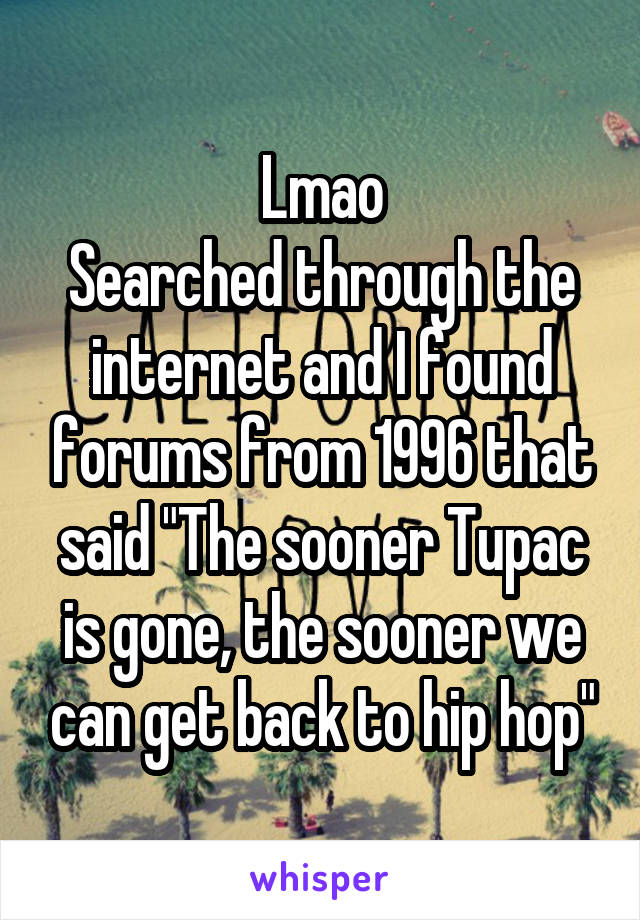 Lmao
Searched through the internet and I found forums from 1996 that said "The sooner Tupac is gone, the sooner we can get back to hip hop"