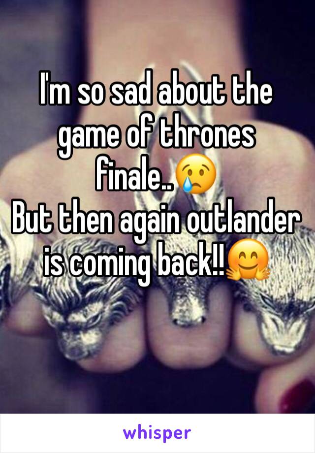 I'm so sad about the game of thrones finale..😢 
But then again outlander is coming back!!🤗