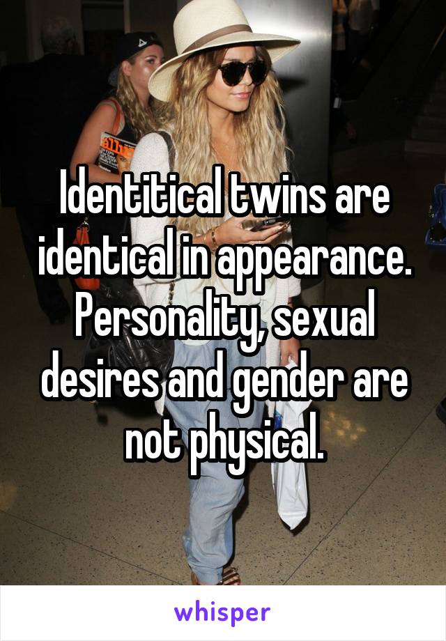 Identitical twins are identical in appearance. Personality, sexual desires and gender are not physical.
