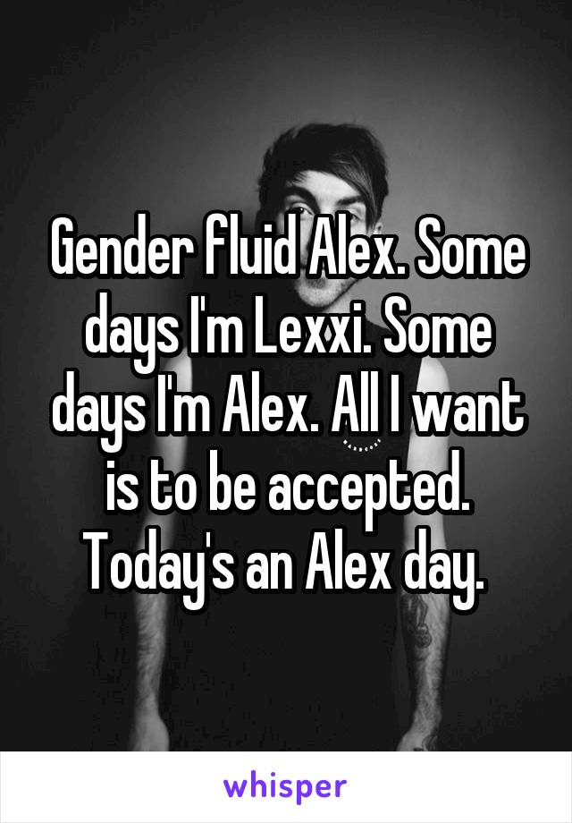 Gender fluid Alex. Some days I'm Lexxi. Some days I'm Alex. All I want is to be accepted. Today's an Alex day. 