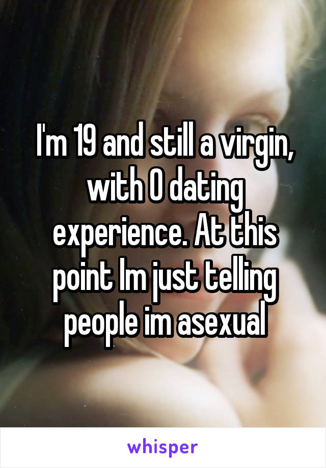 I'm 19 and still a virgin, with 0 dating experience. At this point Im just telling people im asexual