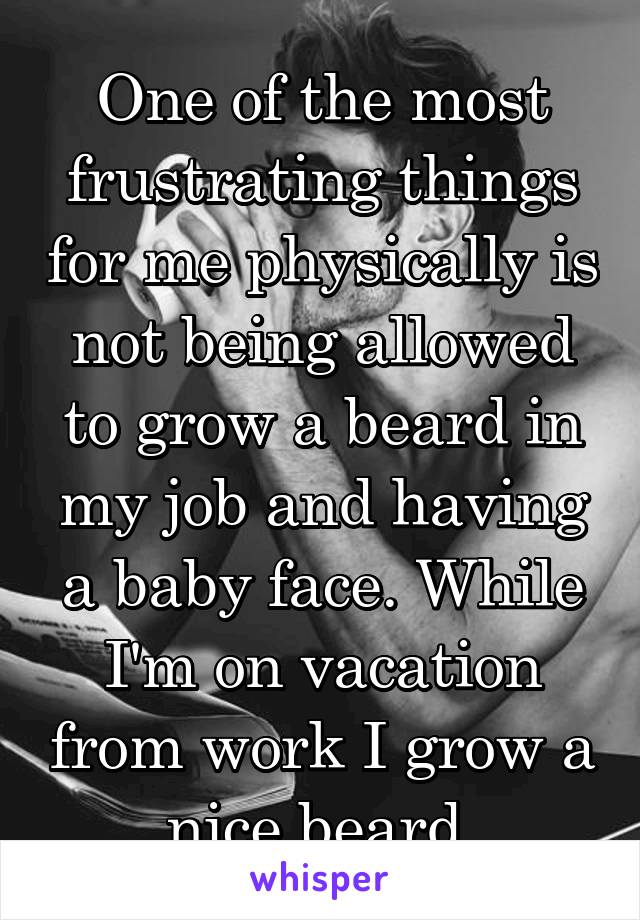 One of the most frustrating things for me physically is not being allowed to grow a beard in my job and having a baby face. While I'm on vacation from work I grow a nice beard.