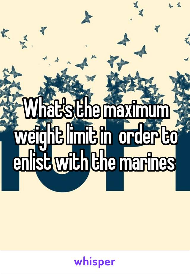 What's the maximum weight limit in  order to enlist with the marines 