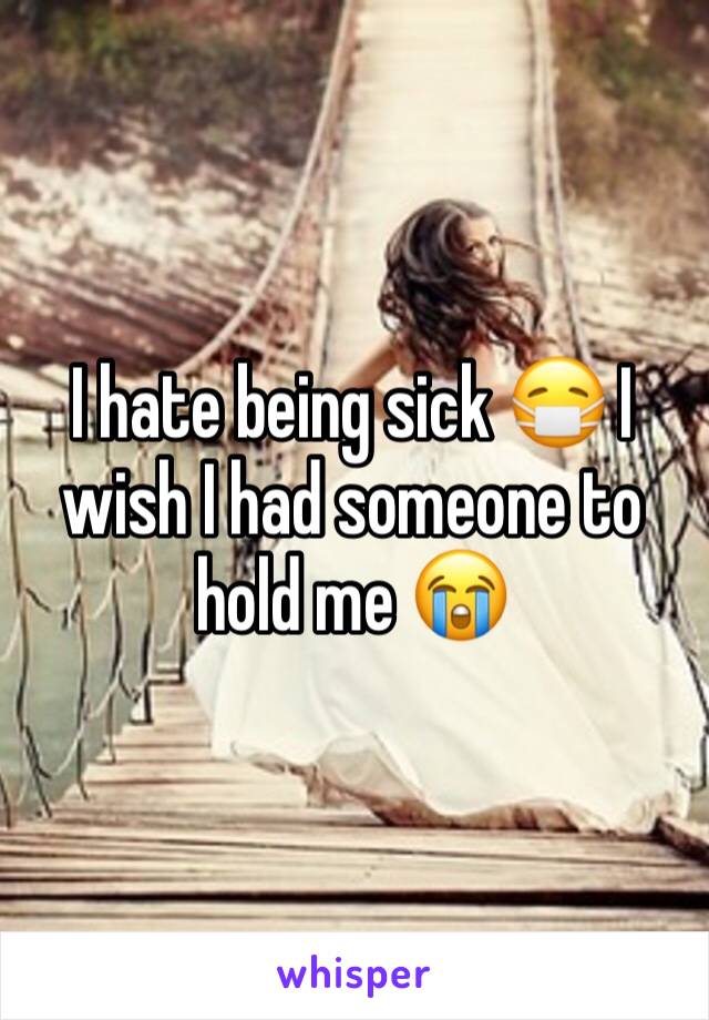 I hate being sick 😷 I wish I had someone to hold me 😭