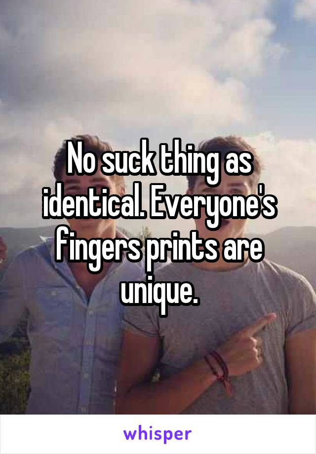 No suck thing as identical. Everyone's fingers prints are unique.