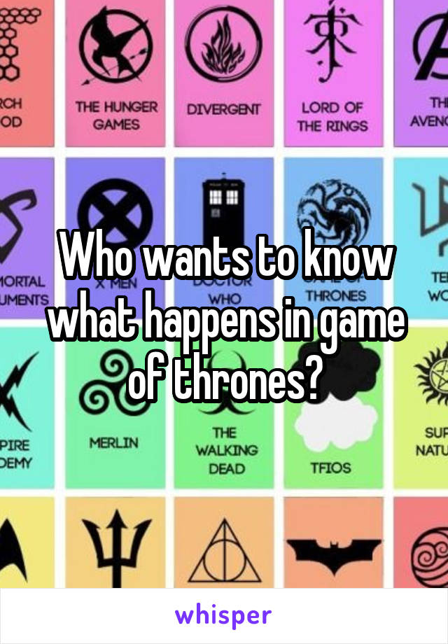 Who wants to know what happens in game of thrones?