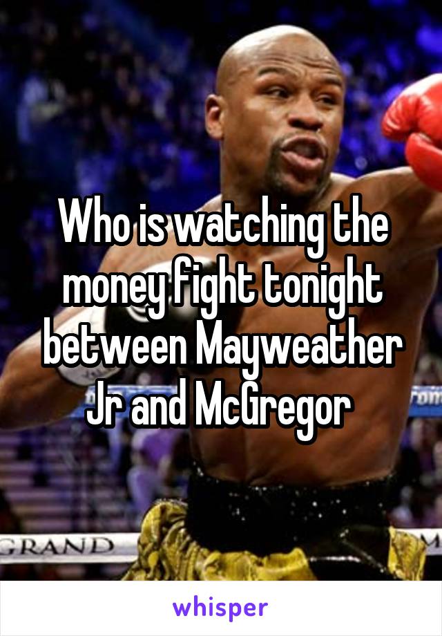 Who is watching the money fight tonight between Mayweather Jr and McGregor 