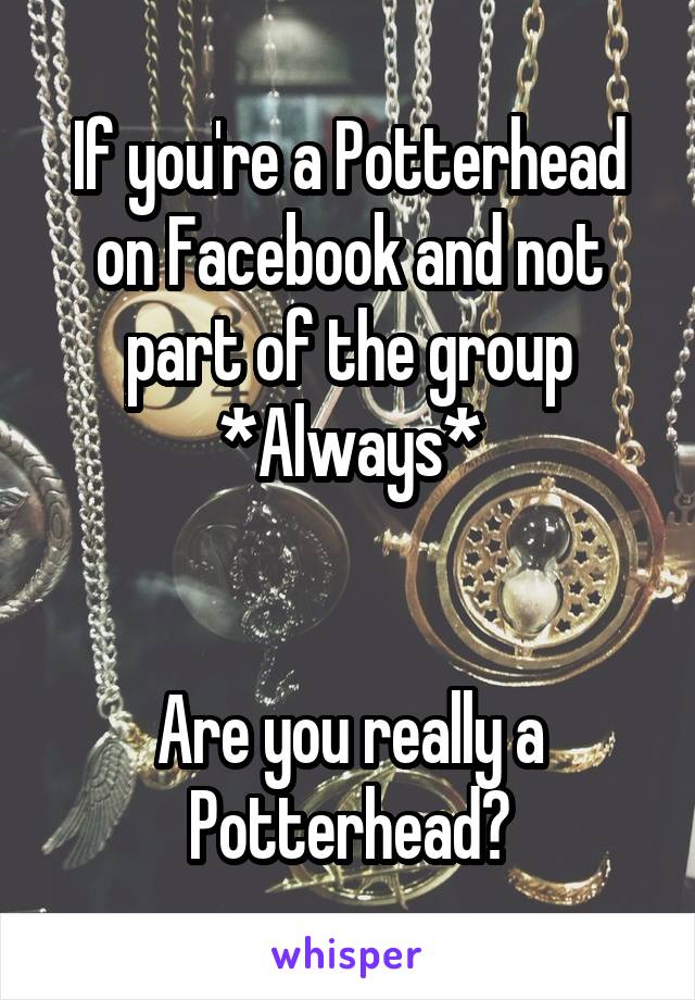 If you're a Potterhead on Facebook and not part of the group *Always*


Are you really a Potterhead?