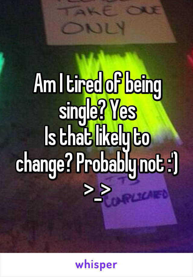 Am I tired of being single? Yes
Is that likely to change? Probably not :') >_>
