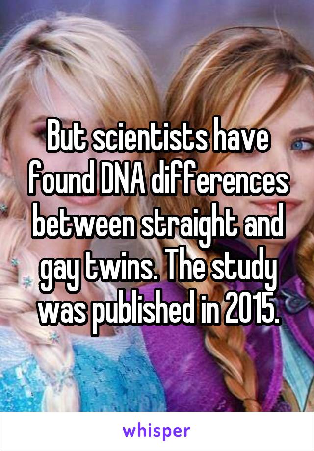 But scientists have found DNA differences between straight and gay twins. The study was published in 2015.