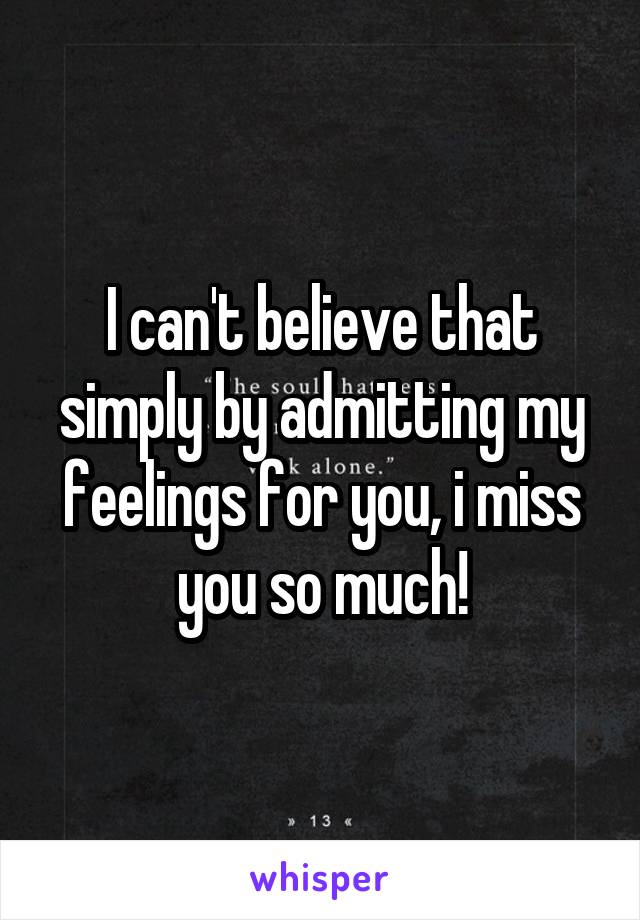 I can't believe that simply by admitting my feelings for you, i miss you so much!