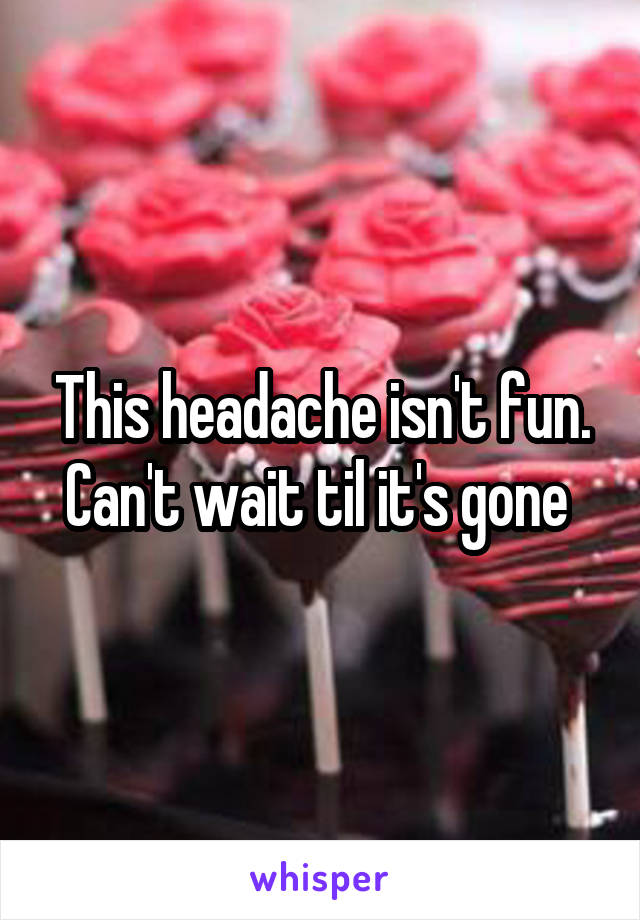 This headache isn't fun. Can't wait til it's gone 