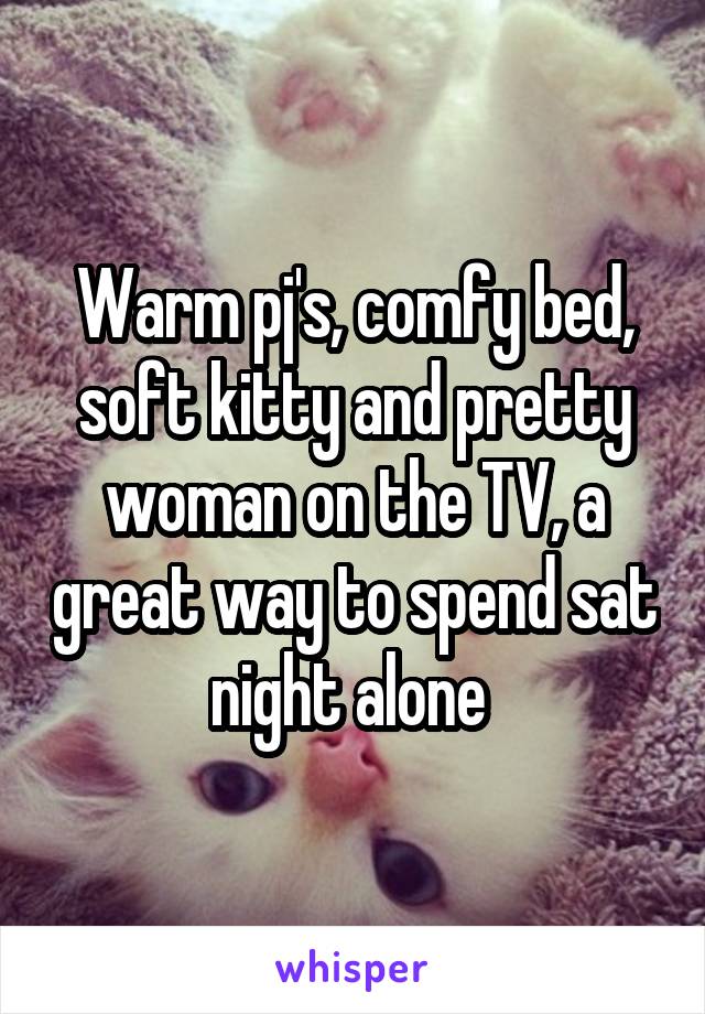 Warm pj's, comfy bed, soft kitty and pretty woman on the TV, a great way to spend sat night alone 