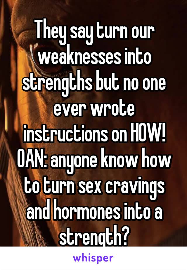 They say turn our weaknesses into strengths but no one ever wrote instructions on HOW! OAN: anyone know how to turn sex cravings and hormones into a strength?