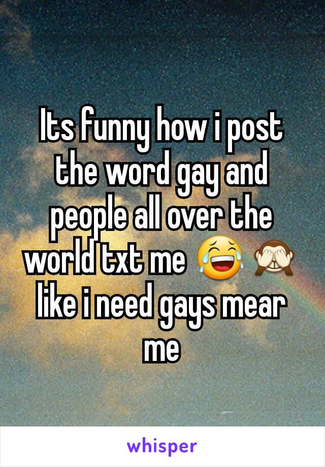 Its funny how i post the word gay and people all over the world txt me 😂🙈 like i need gays mear me